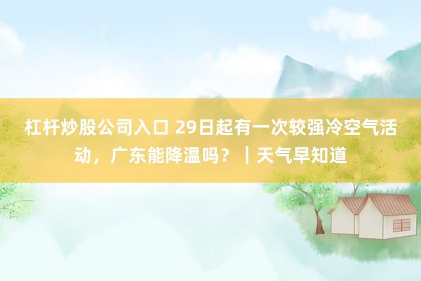 杠杆炒股公司入口 29日起有一次较强冷空气活动，广东能降温吗？｜天气早知道