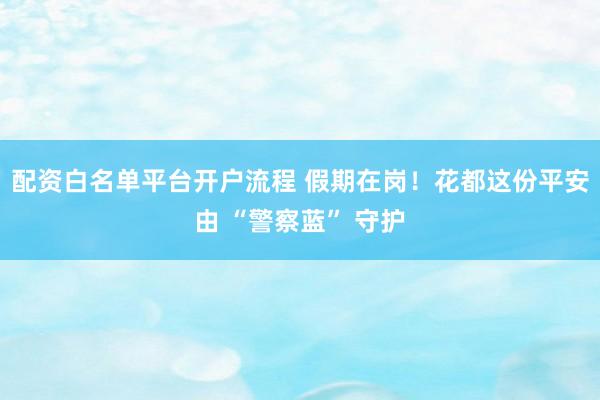 配资白名单平台开户流程 假期在岗！花都这份平安由 “警察蓝” 守护