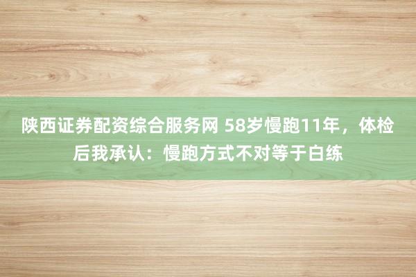 陕西证券配资综合服务网 58岁慢跑11年，体检后我承认：慢跑方式不对等于白练