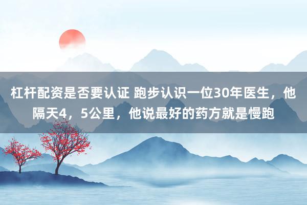 杠杆配资是否要认证 跑步认识一位30年医生，他隔天4，5公里，他说最好的药方就是慢跑