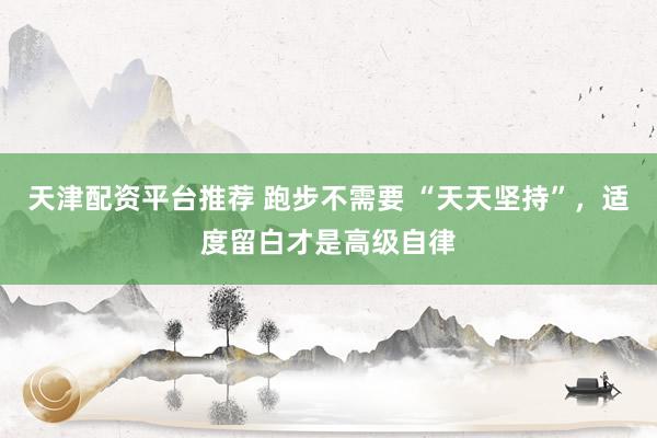 天津配资平台推荐 跑步不需要 “天天坚持”，适度留白才是高级自律