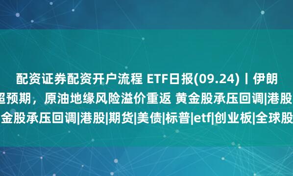 配资证券配资开户流程 ETF日报(09.24)丨伊朗强硬表态叠加美国PMI超预期，原油地缘风险溢价重返 黄金股承压回调|港股|期货|美债|标普|etf|创业板|全球股市
