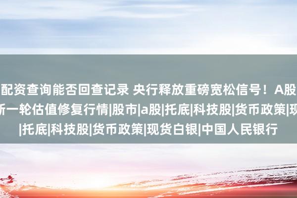 配资查询能否回查记录 央行释放重磅宽松信号！A股四大核心主线，迎来新一轮估值修复行情|股市|a股|托底|科技股|货币政策|现货白银|中国人民银行