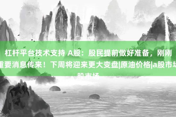 杠杆平台技术支持 A股：股民提前做好准备，刚刚重要消息传来！下周将迎来更大变盘|原油价格|a股市场
