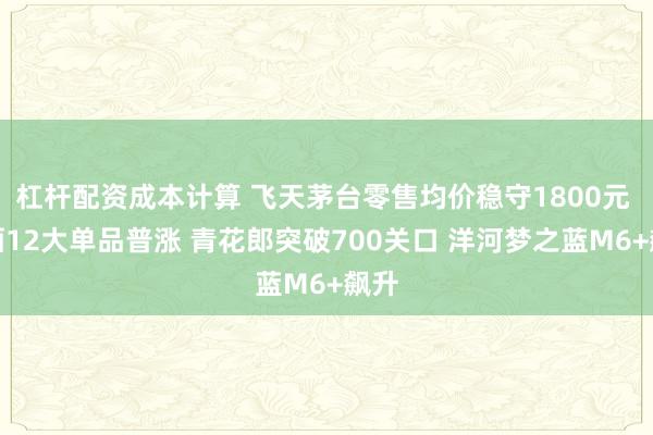 杠杆配资成本计算 飞天茅台零售均价稳守1800元 白酒12大单品普涨 青花郎突破700关口 洋河梦之蓝M6+飙升