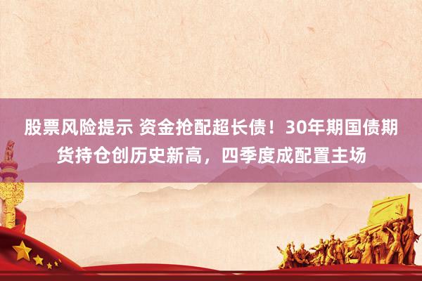 股票风险提示 资金抢配超长债！30年期国债期货持仓创历史新高，四季度成配置主场