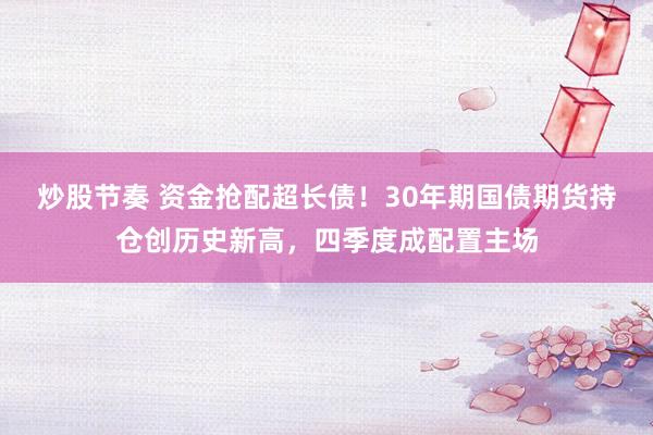 炒股节奏 资金抢配超长债！30年期国债期货持仓创历史新高，四季度成配置主场