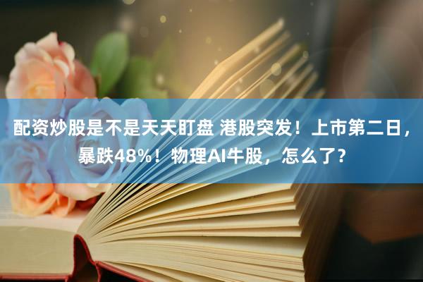 配资炒股是不是天天盯盘 港股突发！上市第二日，暴跌48%！物理AI牛股，怎么了？