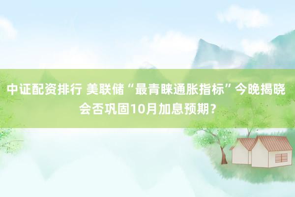 中证配资排行 美联储“最青睐通胀指标”今晚揭晓 会否巩固10月加息预期？