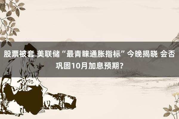 股票被套 美联储“最青睐通胀指标”今晚揭晓 会否巩固10月加息预期？