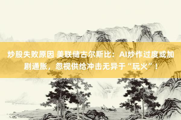 炒股失败原因 美联储古尔斯比：AI炒作过度或加剧通胀，忽视供给冲击无异于“玩火”！