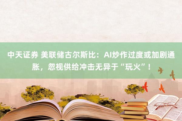 中天证券 美联储古尔斯比：AI炒作过度或加剧通胀，忽视供给冲击无异于“玩火”！
