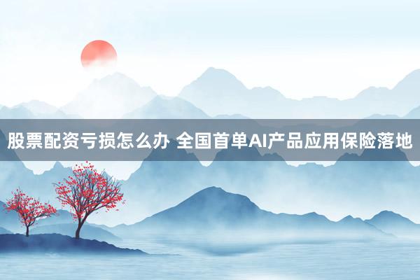 股票配资亏损怎么办 全国首单AI产品应用保险落地