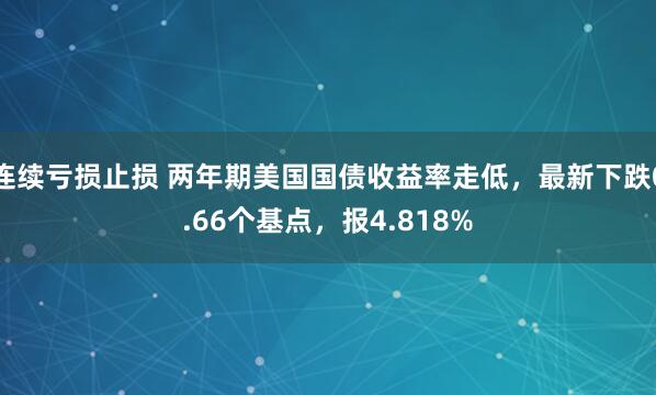 连续亏损止损 两年期美国国债收益率走低，最新下跌0.66个基点，报4.818%