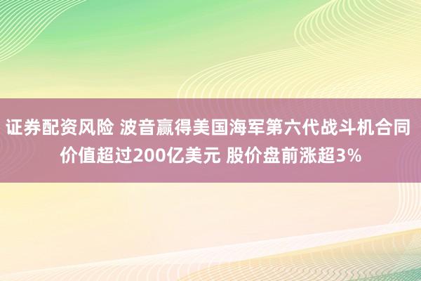 证券配资风险 波音赢得美国海军第六代战斗机合同 价值超过200亿美元 股价盘前涨超3%