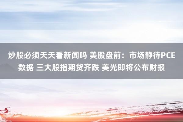 炒股必须天天看新闻吗 美股盘前：市场静待PCE数据 三大股指期货齐跌 美光即将公布财报