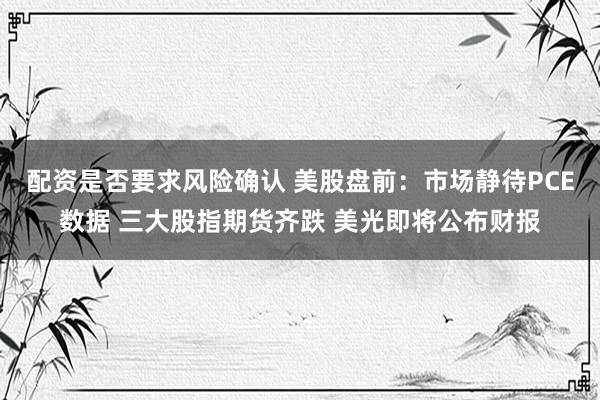 配资是否要求风险确认 美股盘前：市场静待PCE数据 三大股指期货齐跌 美光即将公布财报