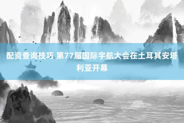 配资查询技巧 第77届国际宇航大会在土耳其安塔利亚开幕