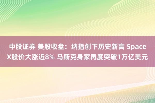 中股证券 美股收盘：纳指创下历史新高 SpaceX股价大涨近8% 马斯克身家再度突破1万亿美元