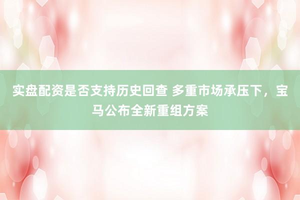 实盘配资是否支持历史回查 多重市场承压下，宝马公布全新重组方案