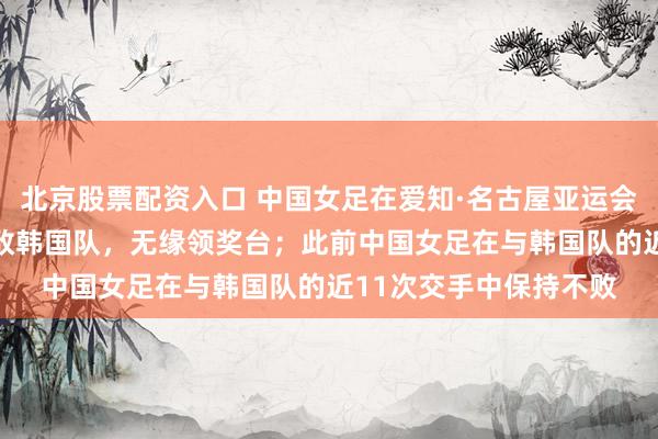 北京股票配资入口 中国女足在爱知·名古屋亚运会季军争夺战中0比1不敌韩国队，无缘领奖台；此前中国女足在与韩国队的近11次交手中保持不败