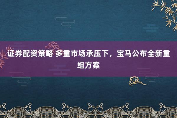 证券配资策略 多重市场承压下，宝马公布全新重组方案