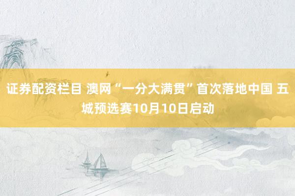 证券配资栏目 澳网“一分大满贯”首次落地中国 五城预选赛10月10日启动