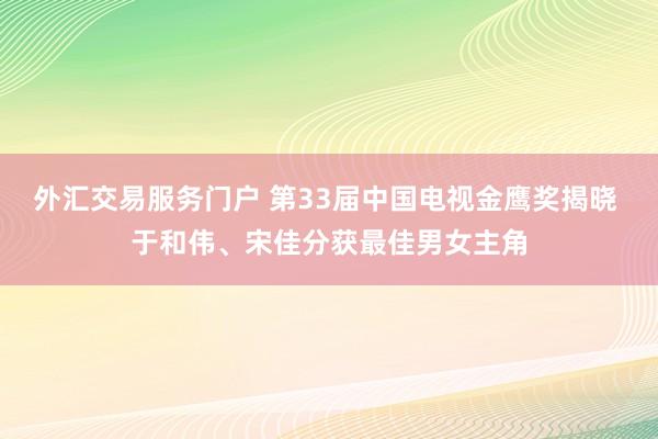 外汇交易服务门户 第33届中国电视金鹰奖揭晓 于和伟、宋佳分获最佳男女主角