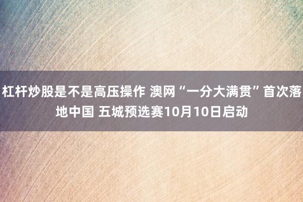杠杆炒股是不是高压操作 澳网“一分大满贯”首次落地中国 五城预选赛10月10日启动