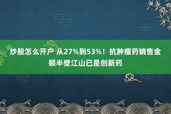炒股怎么开户 从27%到53%！抗肿瘤药销售金额半壁江山已是创新药