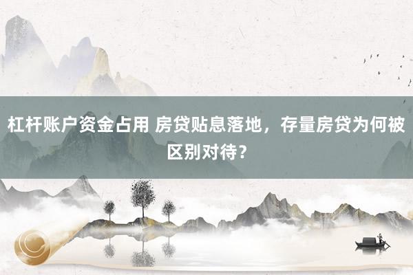 杠杆账户资金占用 房贷贴息落地，存量房贷为何被区别对待？