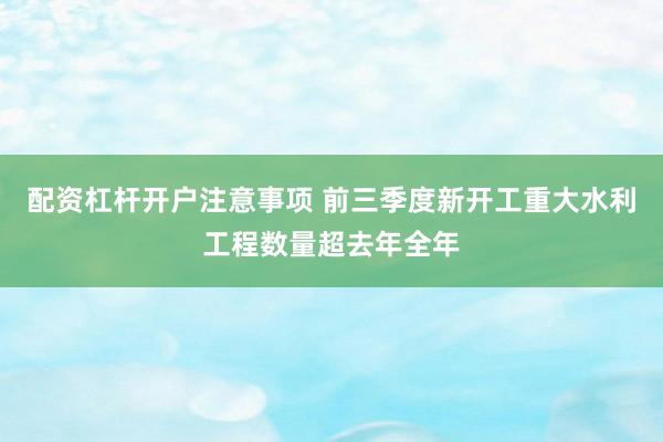 配资杠杆开户注意事项 前三季度新开工重大水利工程数量超去年全年