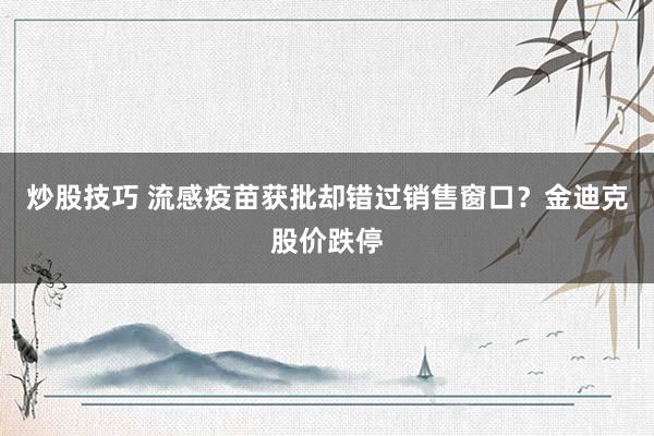 炒股技巧 流感疫苗获批却错过销售窗口？金迪克股价跌停