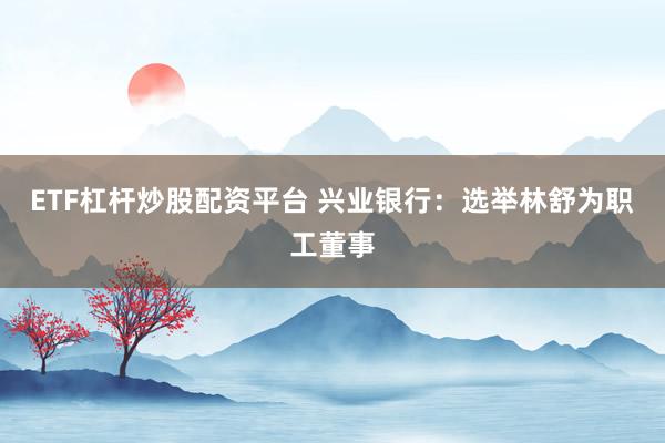 ETF杠杆炒股配资平台 兴业银行：选举林舒为职工董事