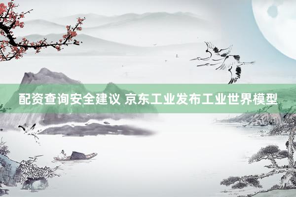 配资查询安全建议 京东工业发布工业世界模型