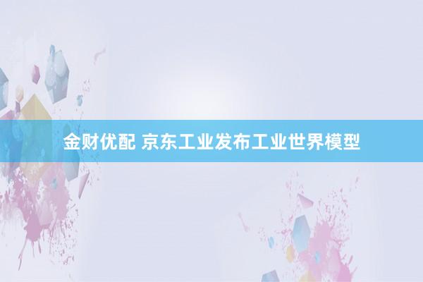 金财优配 京东工业发布工业世界模型
