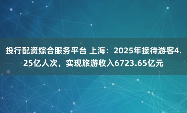投行配资综合服务平台 上海:2025年接待游客4.25亿人次,实现旅游收入6723.65亿元