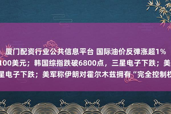 厦门配资行业公共信息平台 国际油价反弹涨超1%，现货黄金险又跌破4100美元；韩国综指跌破6800点，三星电子下跌；美军称伊朗对霍尔木兹拥有“完全控制权”说法不实