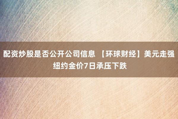 配资炒股是否公开公司信息 【环球财经】美元走强 纽约金价7日承压下跌