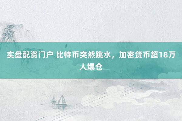 实盘配资门户 比特币突然跳水，加密货币超18万人爆仓