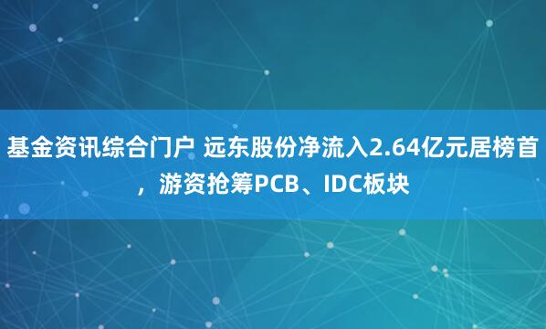 基金资讯综合门户 远东股份净流入2.64亿元居榜首，游资抢筹PCB、IDC板块