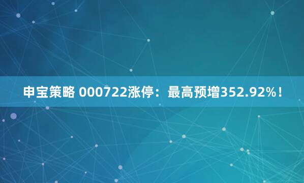 申宝策略 000722涨停：最高预增352.92%！