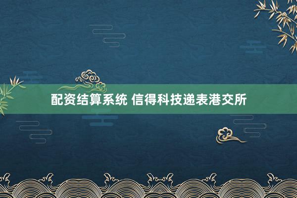 配资结算系统 信得科技递表港交所