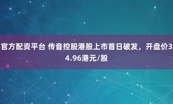 官方配资平台 传音控股港股上市首日破发，开盘价34.96港元/股